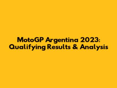 MotoGP Argentina 2023: Qualifying Results & Analysis