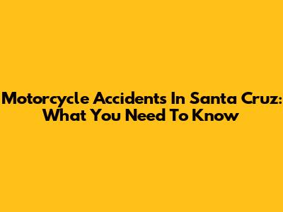 Motorcycle Accidents In Santa Cruz: What You Need To Know