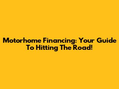 Motorhome Financing: Your Guide To Hitting The Road!