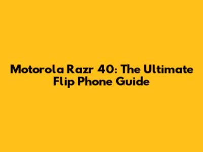 Motorola Razr 40: The Ultimate Flip Phone Guide