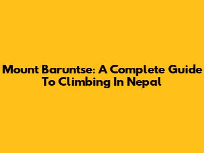 Mount Baruntse: A Complete Guide To Climbing In Nepal