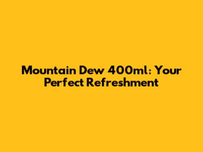 Mountain Dew 400ml: Your Perfect Refreshment