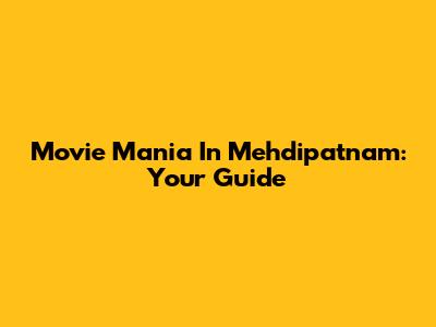 Movie Mania In Mehdipatnam: Your Guide