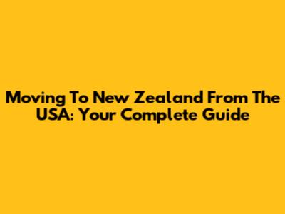 Moving To New Zealand From The USA: Your Complete Guide