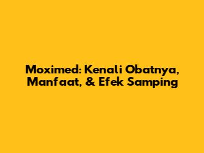 Moximed: Kenali Obatnya, Manfaat, & Efek Samping