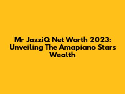 Mr JazziQ Net Worth 2023: Unveiling The Amapiano Star's Wealth