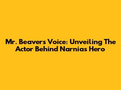 Mr. Beaver's Voice: Unveiling The Actor Behind Narnia's Hero