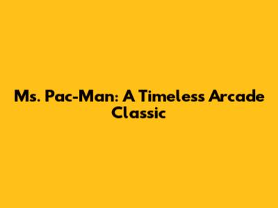 Ms. Pac-Man: A Timeless Arcade Classic