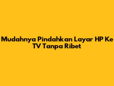 Mudahnya Pindahkan Layar HP Ke TV Tanpa Ribet
