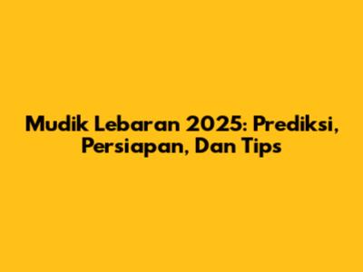 Mudik Lebaran 2025: Prediksi, Persiapan, Dan Tips