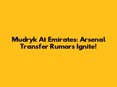 Mudryk At Emirates: Arsenal Transfer Rumors Ignite!