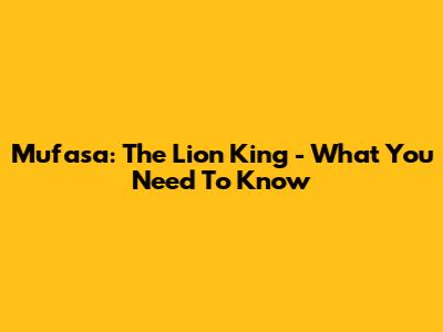 Mufasa: The Lion King - What You Need To Know