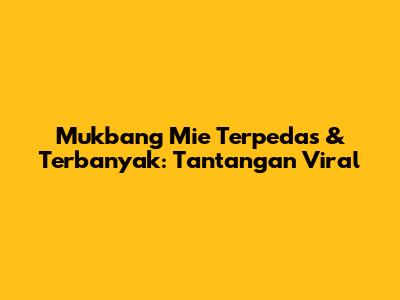 Mukbang Mie Terpedas & Terbanyak: Tantangan Viral