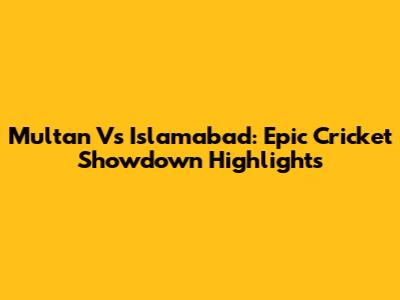 Multan Vs Islamabad: Epic Cricket Showdown Highlights