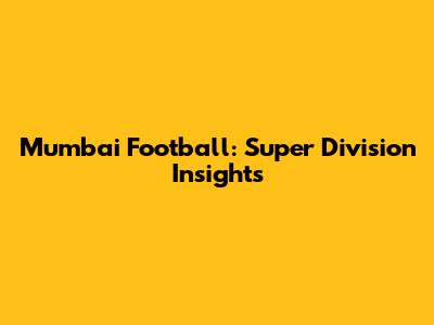 Mumbai Football: Super Division Insights