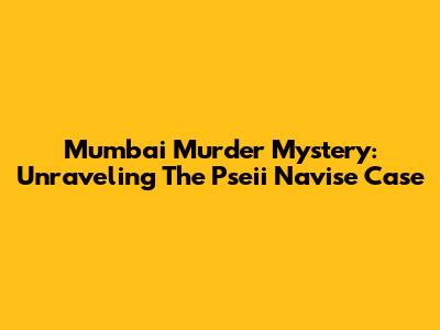 Mumbai Murder Mystery: Unraveling The Pseii Navise Case