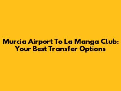 Murcia Airport To La Manga Club: Your Best Transfer Options