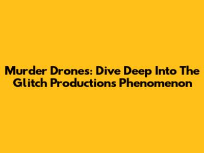 Murder Drones: Dive Deep Into The Glitch Productions Phenomenon