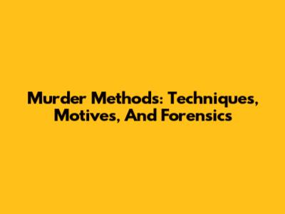 Murder Methods: Techniques, Motives, And Forensics