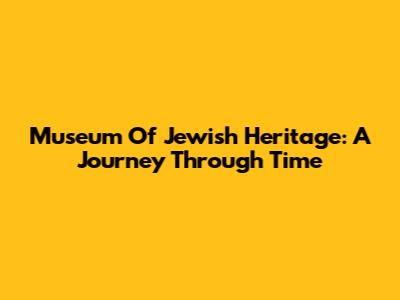 Museum Of Jewish Heritage: A Journey Through Time