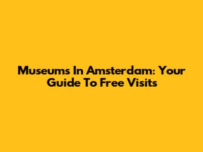 Museums In Amsterdam: Your Guide To Free Visits
