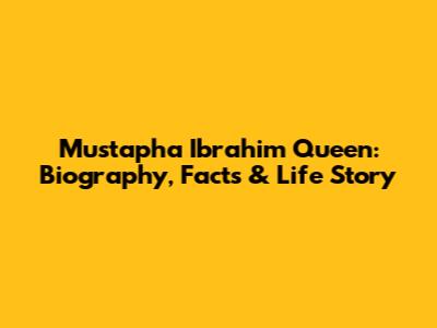 Mustapha Ibrahim Queen: Biography, Facts & Life Story