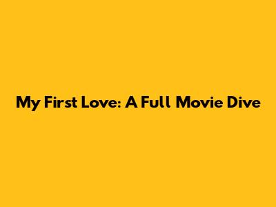 My First Love: A Full Movie Dive