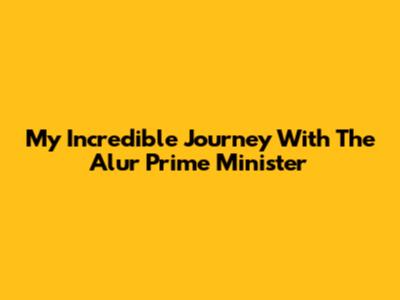 My Incredible Journey With The Alur Prime Minister