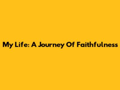 My Life: A Journey Of Faithfulness