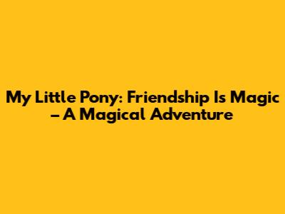 My Little Pony: Friendship Is Magic – A Magical Adventure