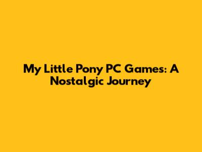 My Little Pony PC Games: A Nostalgic Journey