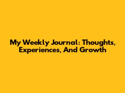 My Weekly Journal: Thoughts, Experiences, And Growth