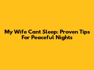My Wife Can't Sleep: Proven Tips For Peaceful Nights
