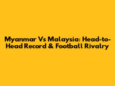 Myanmar Vs Malaysia: Head-to-Head Record & Football Rivalry