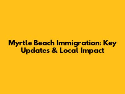 Myrtle Beach Immigration: Key Updates & Local Impact