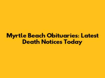 Myrtle Beach Obituaries: Latest Death Notices Today