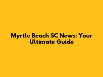 Myrtle Beach SC News: Your Ultimate Guide
