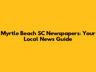Myrtle Beach SC Newspapers: Your Local News Guide