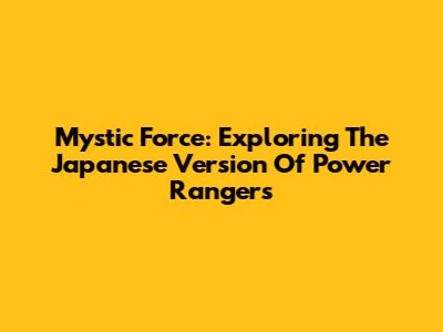 Mystic Force: Exploring The Japanese Version Of Power Rangers