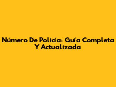 Número De Policía: Guía Completa Y Actualizada
