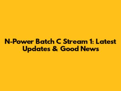 N-Power Batch C Stream 1: Latest Updates & Good News