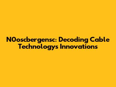 N0oscbergensc: Decoding Cable Technology's Innovations