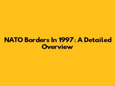 NATO Borders In 1997: A Detailed Overview