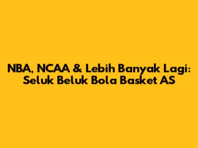 NBA, NCAA & Lebih Banyak Lagi: Seluk Beluk Bola Basket AS