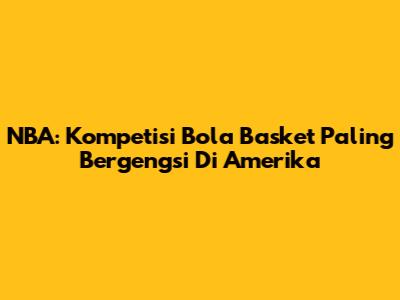 NBA: Kompetisi Bola Basket Paling Bergengsi Di Amerika