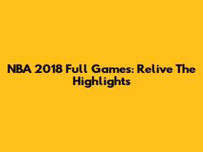 NBA 2018 Full Games: Relive The Highlights