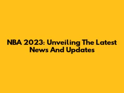 NBA 2023: Unveiling The Latest News And Updates