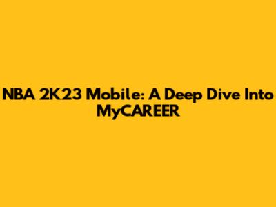 NBA 2K23 Mobile: A Deep Dive Into MyCAREER
