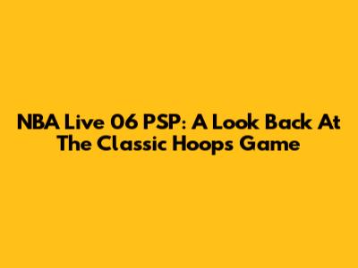 NBA Live 06 PSP: A Look Back At The Classic Hoops Game