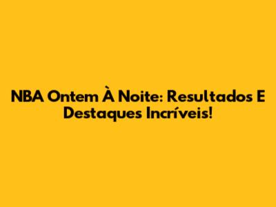 NBA Ontem À Noite: Resultados E Destaques Incríveis!